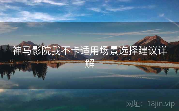 神马影院我不卡适用场景选择建议详解 第2张 神马影院我不卡适用场景选择建议详解 第2张