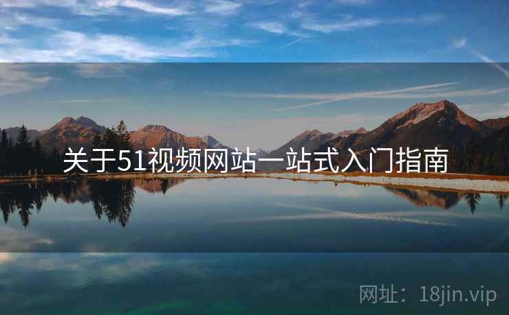 关于51视频网站一站式入门指南 第2张 关于51视频网站一站式入门指南 第2张