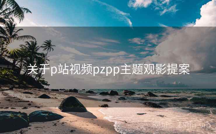 关于p站视频pzpp主题观影提案 第1张 关于p站视频pzpp主题观影提案 第1张