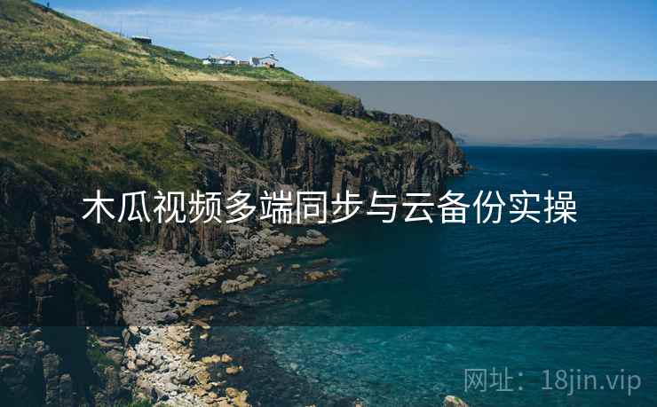 木瓜视频多端同步与云备份实操 第2张 木瓜视频多端同步与云备份实操 第2张