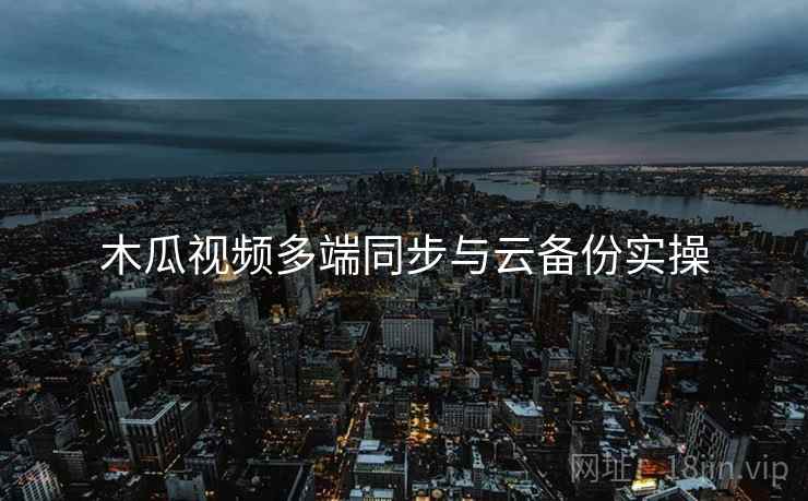 木瓜视频多端同步与云备份实操 第1张 木瓜视频多端同步与云备份实操 第1张