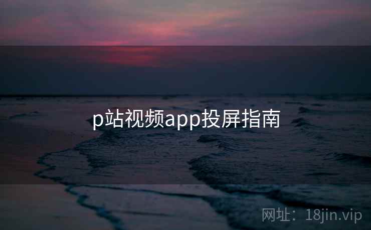 p站视频app投屏指南  第1张