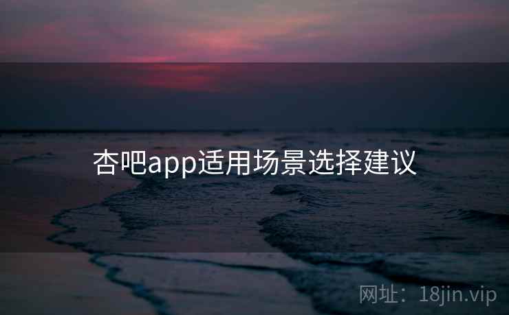 杏吧app适用场景选择建议 第1张 杏吧app适用场景选择建议 第1张