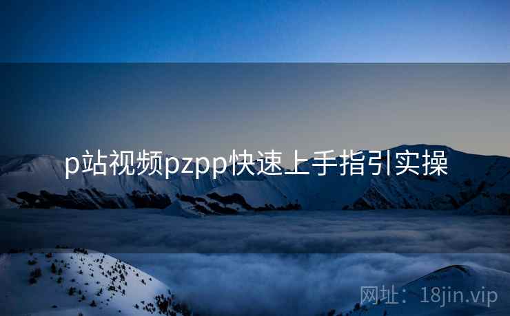 p站视频pzpp快速上手指引实操 第2张 p站视频pzpp快速上手指引实操 第2张