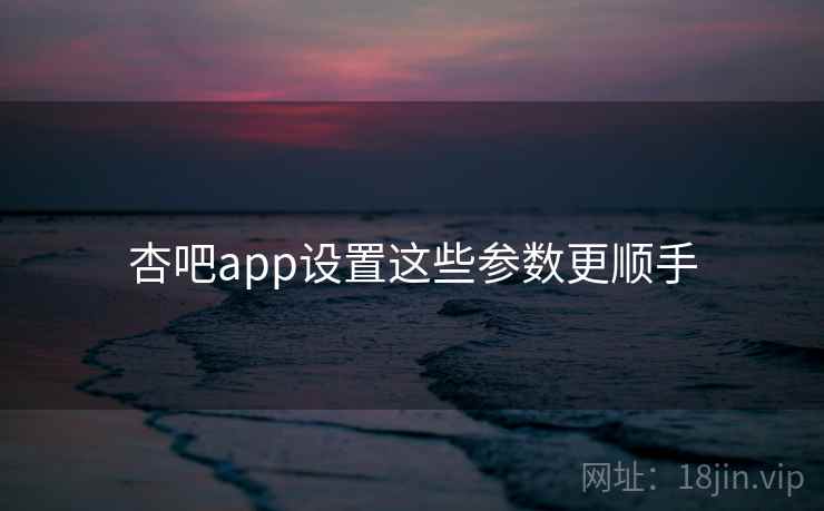杏吧app设置这些参数更顺手 第1张 杏吧app设置这些参数更顺手 第1张
