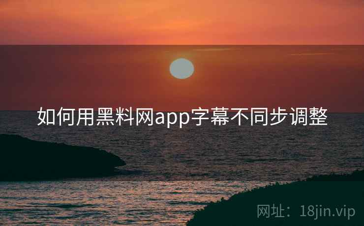 如何用黑料网app字幕不同步调整  第2张