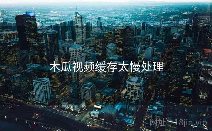 木瓜视频缓存太慢处理 第1张 木瓜视频缓存太慢处理 第1张