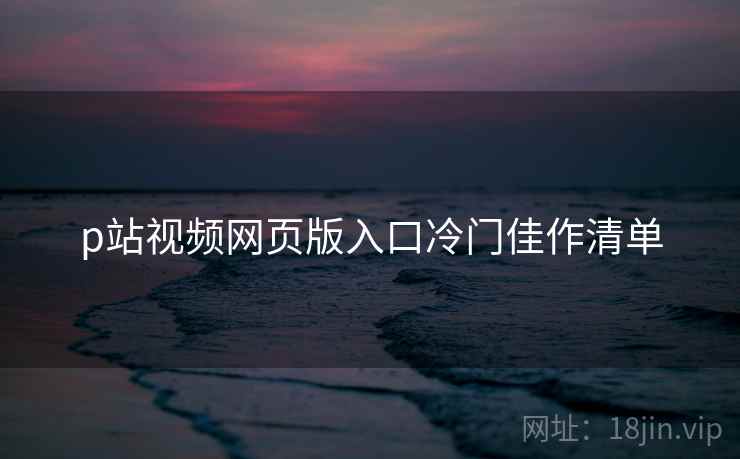 p站视频网页版入口冷门佳作清单 第2张 p站视频网页版入口冷门佳作清单 第2张