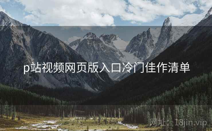 p站视频网页版入口冷门佳作清单 第1张 p站视频网页版入口冷门佳作清单 第1张