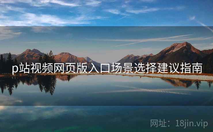 p站视频网页版入口场景选择建议指南 第2张 p站视频网页版入口场景选择建议指南 第2张
