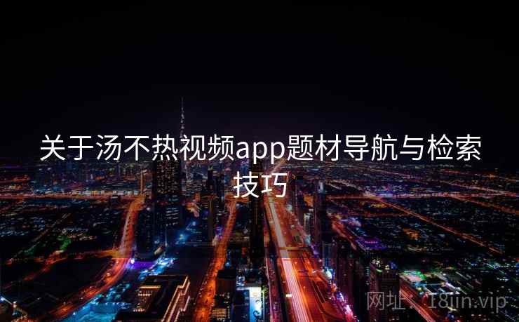 关于汤不热视频app题材导航与检索技巧 第1张 关于汤不热视频app题材导航与检索技巧 第1张