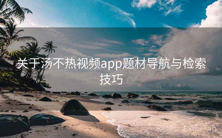 关于汤不热视频app题材导航与检索技巧 第2张 关于汤不热视频app题材导航与检索技巧 第2张